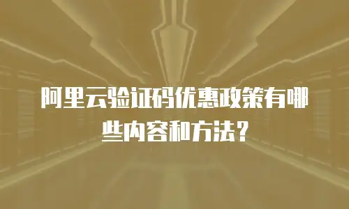 阿里云验证码优惠政策有哪些内容和方法？