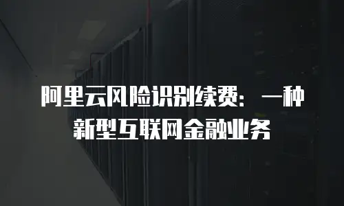 阿里云风险识别续费：一种新型互联网金融业务