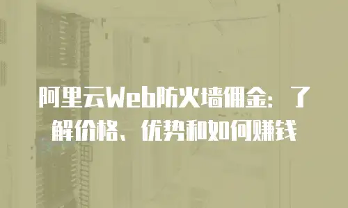 阿里云Web防火墙佣金：了解价格、优势和如何赚钱