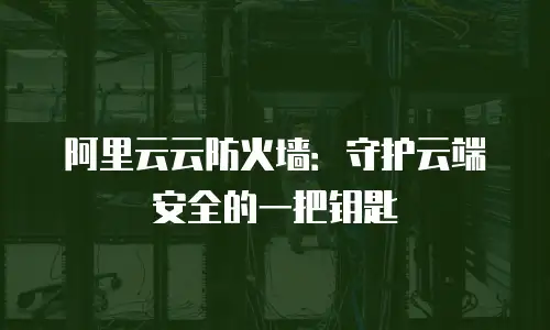 阿里云云防火墙：守护云端安全的一把钥匙
