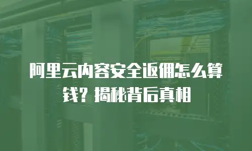 阿里云内容安全返佣怎么算钱？揭秘背后真相