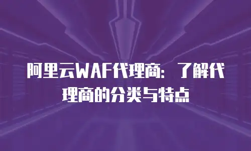 阿里云WAF代理商：了解代理商的分类与特点