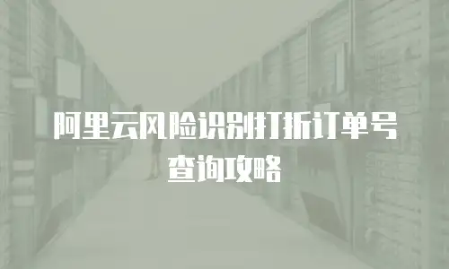 阿里云风险识别打折订单号查询攻略