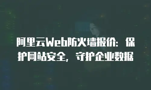 阿里云Web防火墙报价：保护网站安全，守护企业数据
