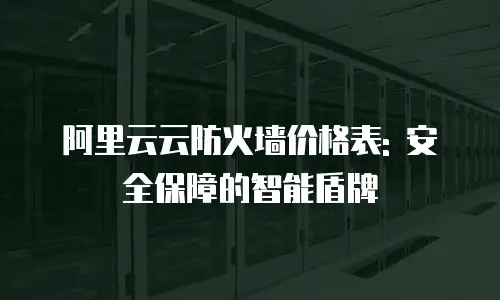 阿里云云防火墙价格表: 安全保障的智能盾牌