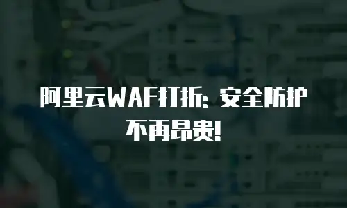 阿里云WAF打折: 安全防护不再昂贵!