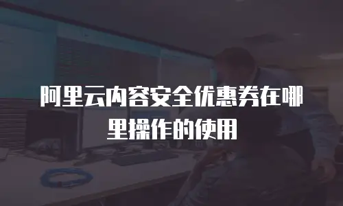 阿里云内容安全优惠券在哪里操作的使用
