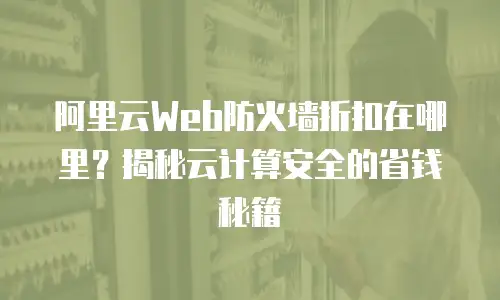 阿里云Web防火墙折扣在哪里？揭秘云计算安全的省钱秘籍