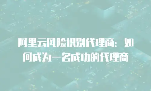 阿里云风险识别代理商：如何成为一名成功的代理商