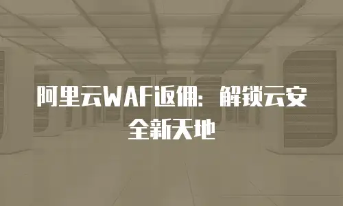 阿里云WAF返佣：解锁云安全新天地