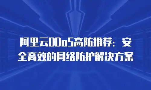 阿里云DDoS高防推荐：安全高效的网络防护解决方案
