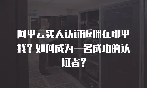 阿里云实人认证返佣在哪里找？如何成为一名成功的认证者？