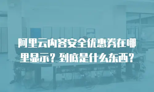 阿里云内容安全优惠券在哪里显示？到底是什么东西？
