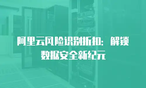 阿里云风险识别折扣：解锁数据安全新纪元