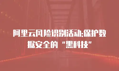 阿里云风险识别活动:保护数据安全的“黑科技”