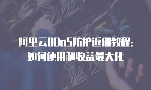 阿里云DDoS防护返佣教程：如何使用和收益最大化