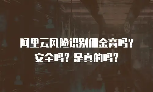 阿里云风险识别佣金高吗？安全吗？是真的吗？