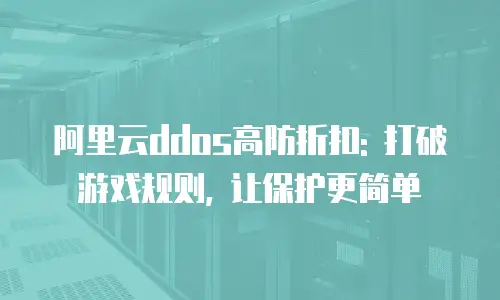 阿里云ddos高防折扣: 打破游戏规则, 让保护更简单