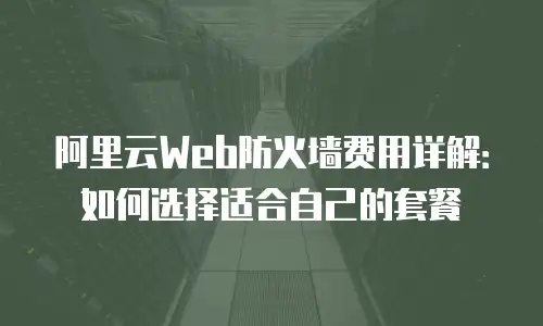 阿里云Web防火墙费用详解：如何选择适合自己的套餐