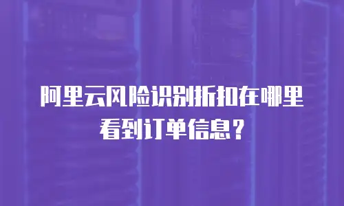 阿里云风险识别折扣在哪里看到订单信息？