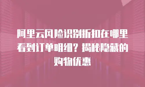 阿里云风险识别折扣在哪里看到订单明细？揭秘隐藏的购物优惠