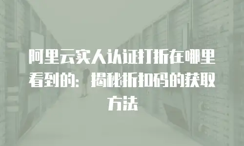 阿里云实人认证打折在哪里看到的：揭秘折扣码的获取方法