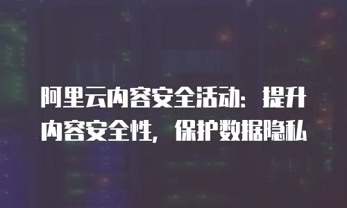 阿里云内容安全活动：提升内容安全性，保护数据隐私