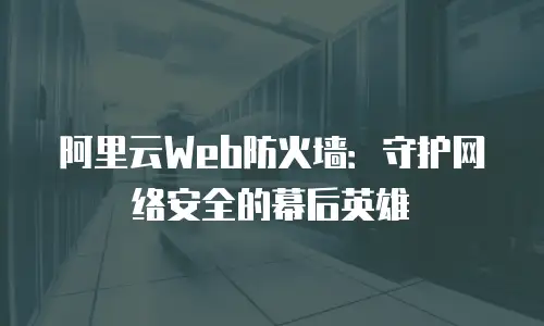 阿里云Web防火墙：守护网络安全的幕后英雄
