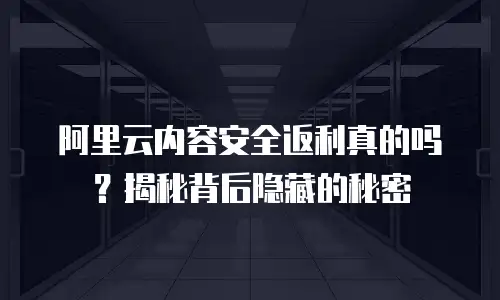 阿里云内容安全返利真的吗？揭秘背后隐藏的秘密
