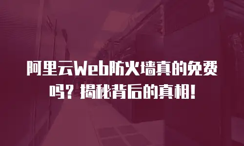 阿里云Web防火墙真的免费吗？揭秘背后的真相！
