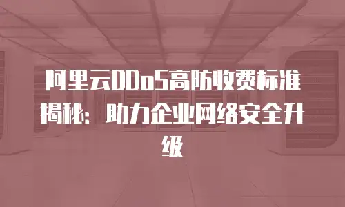 阿里云DDoS高防收费标准揭秘：助力企业网络安全升级