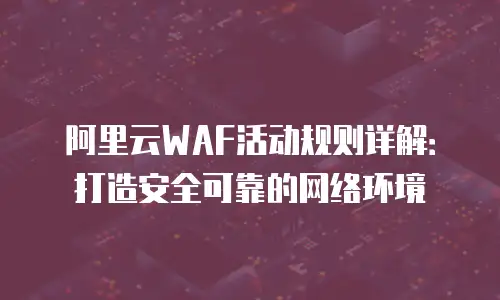 阿里云WAF活动规则详解：打造安全可靠的网络环境