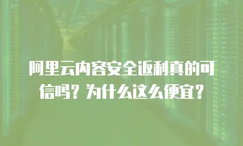 阿里云内容安全返利真的可信吗？为什么这么便宜？