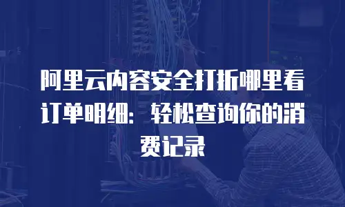 阿里云内容安全打折哪里看订单明细：轻松查询你的消费记录