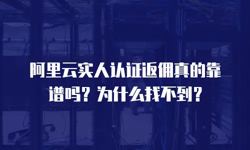 阿里云实人认证返佣真的靠谱吗？为什么找不到？