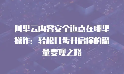 阿里云内容安全返点在哪里操作：轻松几步开启你的流量变现之路