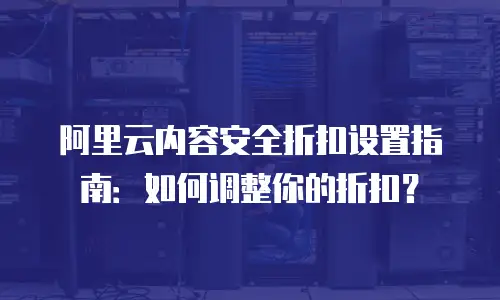 阿里云内容安全折扣设置指南：如何调整你的折扣？