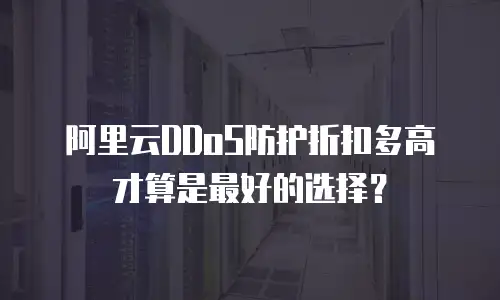 阿里云DDoS防护折扣多高才算是最好的选择？