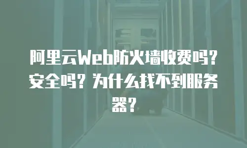 阿里云Web防火墙收费吗？安全吗？为什么找不到服务器？