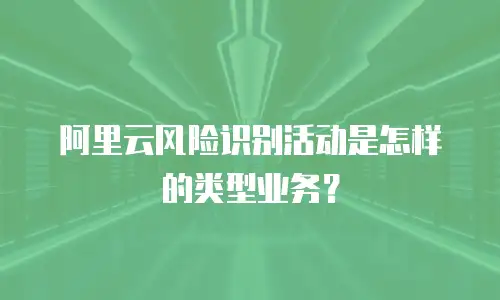 阿里云风险识别活动是怎样的类型业务？
