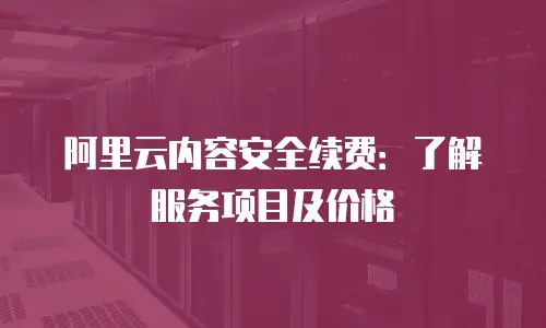 阿里云内容安全续费：了解服务项目及价格