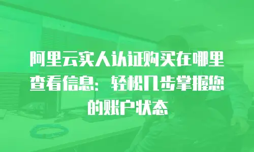 阿里云实人认证购买在哪里查看信息：轻松几步掌握您的账户状态