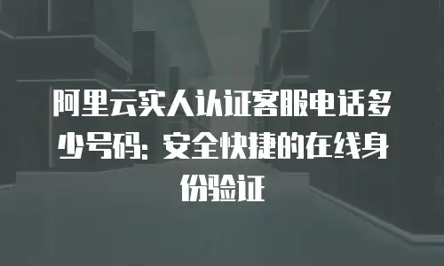 阿里云实人认证客服电话多少号码: 安全快捷的在线身份验证