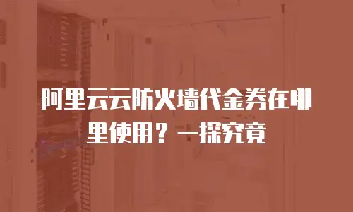 阿里云云防火墙代金券在哪里使用？一探究竟