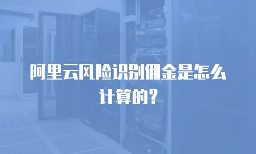 阿里云风险识别佣金是怎么计算的？