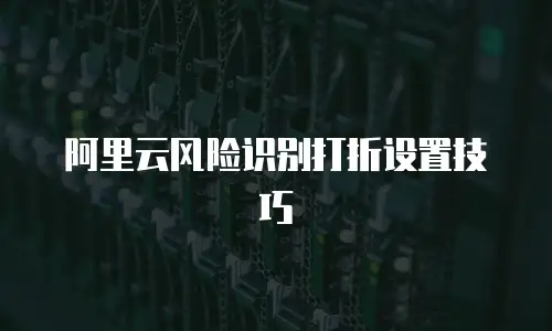 阿里云风险识别打折设置技巧