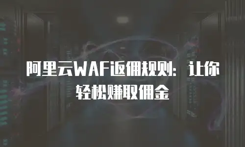 阿里云WAF返佣规则：让你轻松赚取佣金
