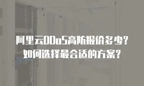 阿里云DDoS高防报价多少？如何选择最合适的方案？