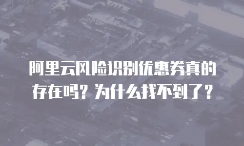 阿里云风险识别优惠券真的存在吗？为什么找不到了？