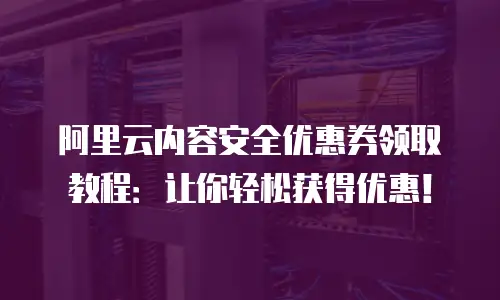 阿里云内容安全优惠券领取教程：让你轻松获得优惠！